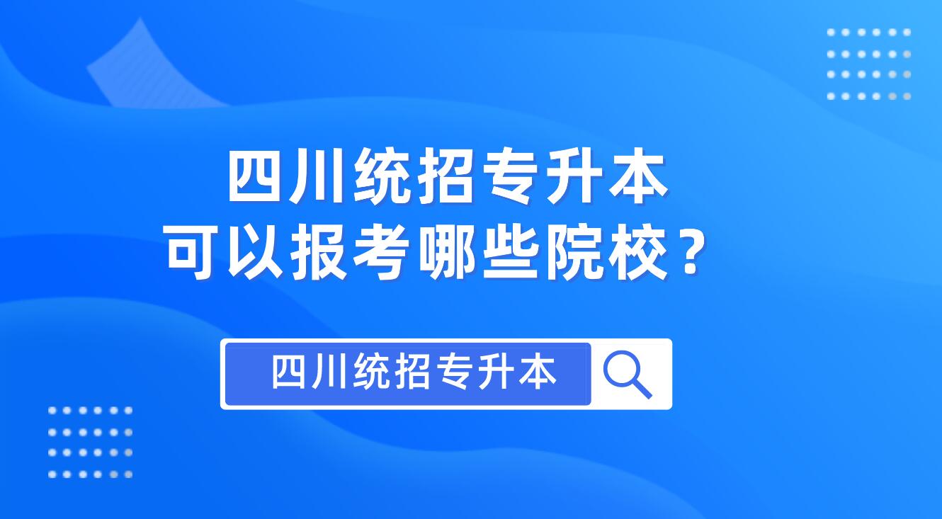 四川統(tǒng)招專升本可以報(bào)考哪些院校？