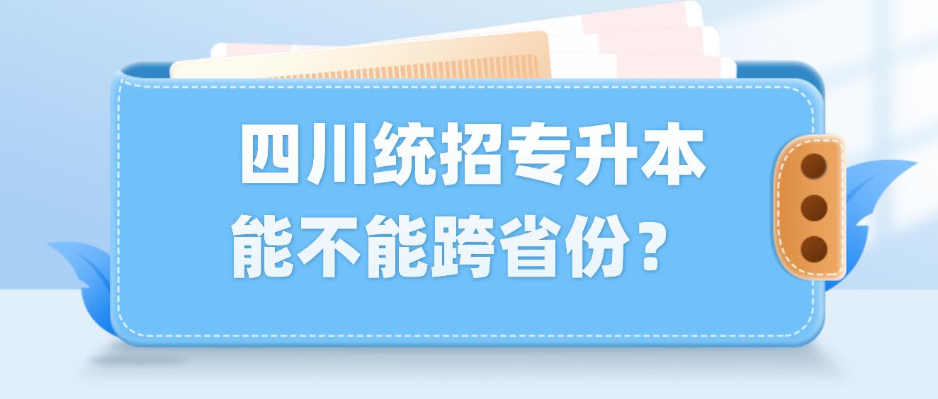  四川統(tǒng)招專升本能不能跨省份？