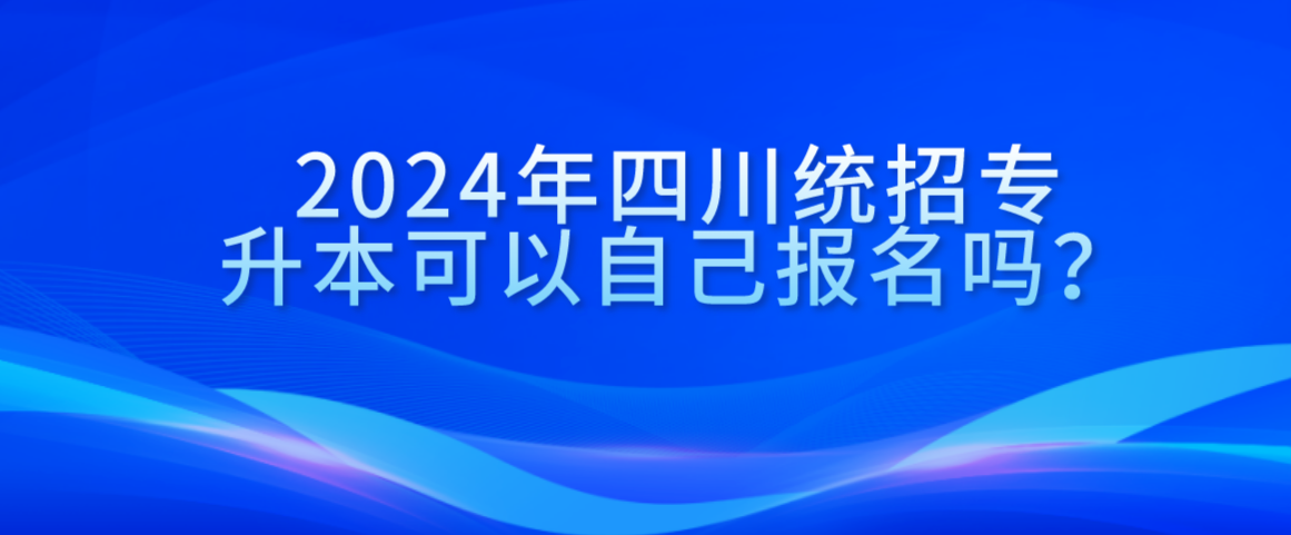2024年四川統(tǒng)招專升本可以自己報(bào)名嗎？(圖1)