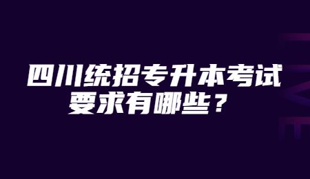四川統(tǒng)招專(zhuān)升本考試要求有哪些？