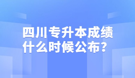 四川統招專升本成績一般什么時候公布？