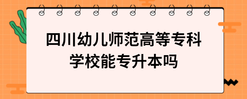 四川幼兒師范高等?？茖W(xué)校能專升本嗎