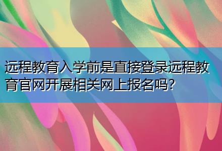 遠(yuǎn)程教育入學(xué)前是直接登錄遠(yuǎn)程教育官網(wǎng)開展相關(guān)網(wǎng)上報(bào)名嗎？