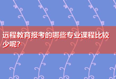 遠(yuǎn)程教育報(bào)考的哪些專業(yè)課程比較少呢？