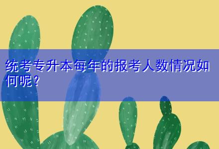 統(tǒng)考專升本每年的報考人數(shù)情況如何呢？