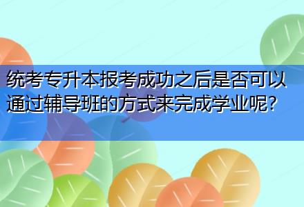 統(tǒng)考專升本報考成功之后是否可以通過輔導班的方式來完成學業(yè)呢？