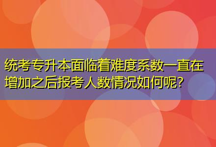 統(tǒng)考專升本面臨著難度系數(shù)一直在增加之后報考人數(shù)情況如何呢？