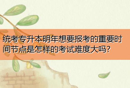 統(tǒng)考專升本明年想要報考的重要時間節(jié)點(diǎn)是怎樣的考試難度大嗎？