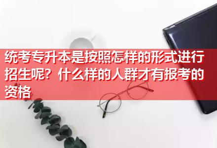 統(tǒng)考專升本是按照怎樣的形式進(jìn)行招生呢？什么樣的人群才有報(bào)考的資格