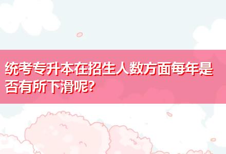 統(tǒng)考專升本在招生人數(shù)方面每年是否有所下滑呢？