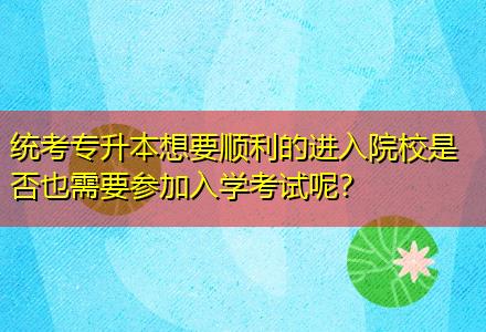 統(tǒng)考專升本想要順利的進入院校是否也需要參加入學(xué)考試呢？