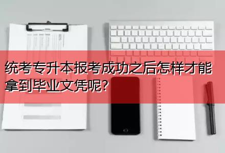 統(tǒng)考專升本報考成功之后怎樣才能拿到畢業(yè)文憑呢？