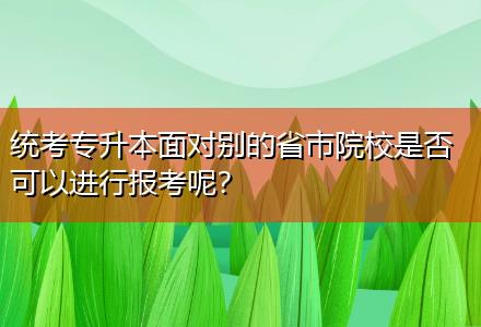 統(tǒng)考專(zhuān)升本面對(duì)別的省市院校是否可以進(jìn)行報(bào)考呢？