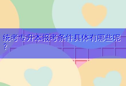 統(tǒng)考專升本報(bào)考條件具體有哪些呢？