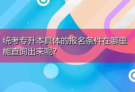 統(tǒng)考專升本具體的報名條件在哪里能查詢出來呢？
