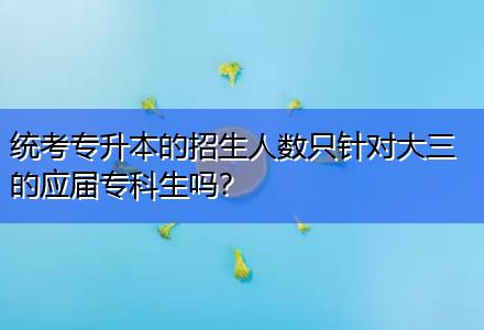 統(tǒng)考專升本的招生人數(shù)只針對(duì)大三的應(yīng)屆?？粕鷨?？