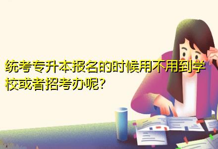 統(tǒng)考專升本報名的時候用不用到學(xué)?；蛘哒锌嫁k呢？