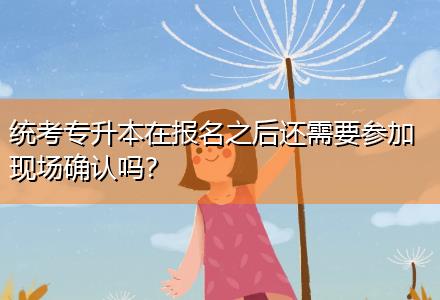 統(tǒng)考專升本在報名之后還需要參加現(xiàn)場確認(rèn)嗎？