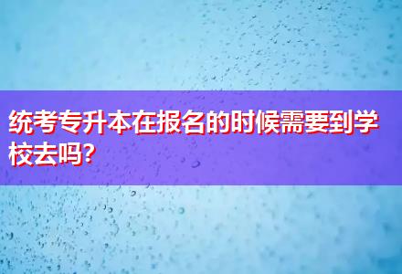 統(tǒng)考專升本在報(bào)名的時(shí)候需要到學(xué)校去嗎？