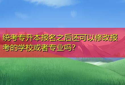 統(tǒng)考專(zhuān)升本報(bào)名之后還可以修改報(bào)考的學(xué)?；蛘邔?zhuān)業(yè)嗎？