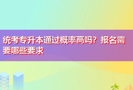 統(tǒng)考專升本通過概率高嗎？報名需要哪些要求