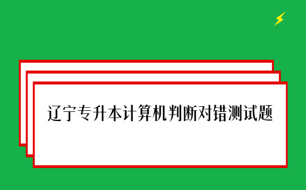 遼寧專升本計(jì)算機(jī)判斷對(duì)錯(cuò)測試題 遼寧專升本計(jì)算機(jī)判斷對(duì)錯(cuò)測試題
