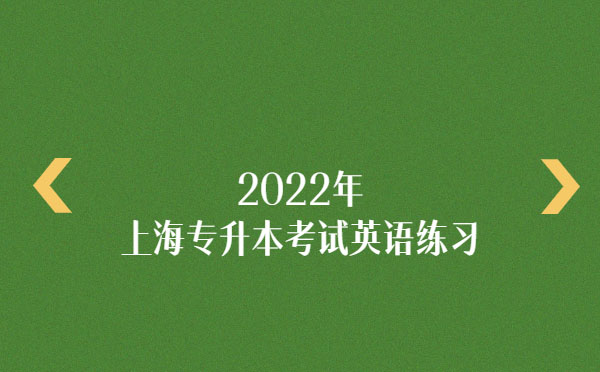 2022年上海專(zhuān)升本考試英語(yǔ)練習(xí) 2022年上海專(zhuān)升本考試英語(yǔ)練習(xí)
