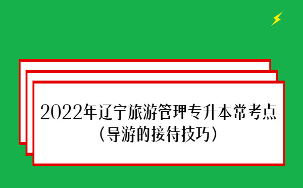 2022年遼寧旅游管理專升本??键c(導(dǎo)游的接待技巧) 2022年遼寧旅游管理專升本常考點(導(dǎo)游的接待技巧)