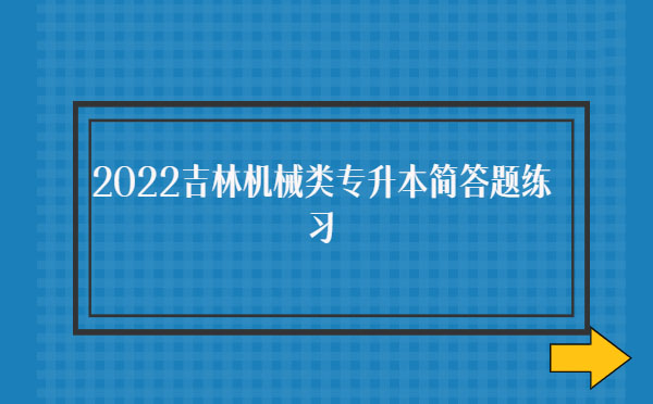 2022吉林機(jī)械類(lèi)專(zhuān)升本簡(jiǎn)答題練習(xí) 2022吉林機(jī)械類(lèi)專(zhuān)升本簡(jiǎn)答題練習(xí)