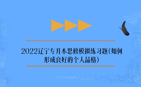 2022遼寧專升本思修模擬練習(xí)題(如何形成良好的個(gè)人品格) 2022遼寧專升本思修模擬練習(xí)題(如何形成良好的個(gè)人品格)