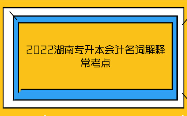2022湖南專升本會計名詞解釋?？键c
