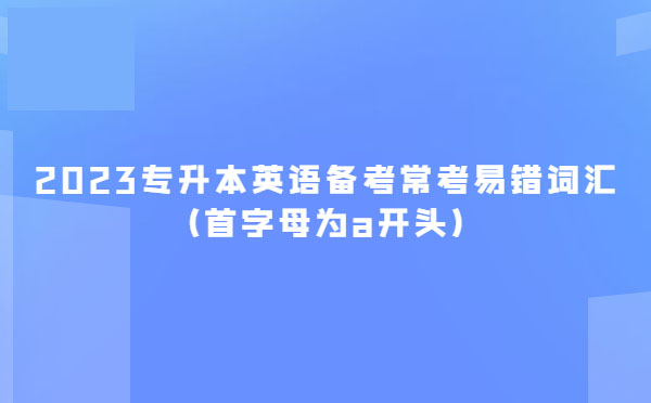 2023專升本英語(yǔ)備考常考易錯(cuò)詞匯(首字母為a開頭)