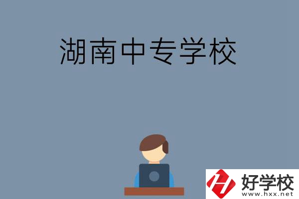 湖南哪些中專學校好？有哪些招生專業(yè)？
