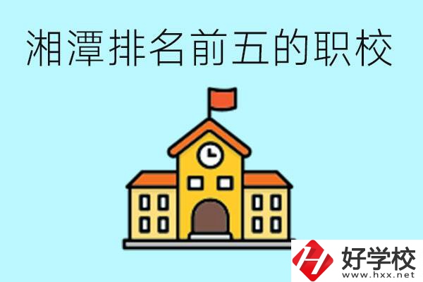 湘潭排名前五的職校是哪些？可以參觀嗎？