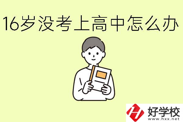 16歲考不上高中怎么辦？株洲有好的中職學(xué)校嗎？