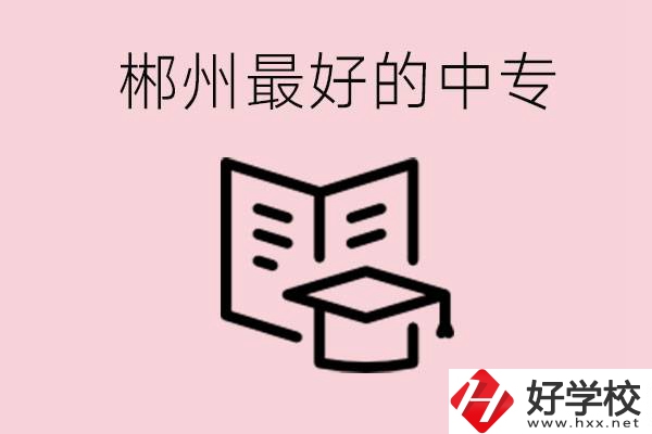 郴州最好的三所中專是哪幾所？就業(yè)率怎么樣？