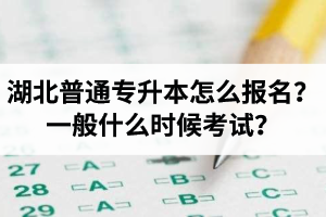 湖北普通專升本怎么報名？一般什么時候考試？