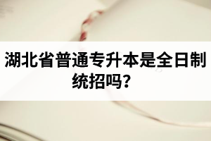 湖北省普通專升本是全日制統(tǒng)招嗎？畢業(yè)證與普通本科一樣嗎？