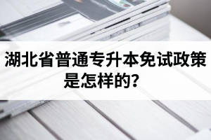 湖北省普通專升本免試政策是怎樣的？退役軍人免試專升本還能考普通本科嗎？