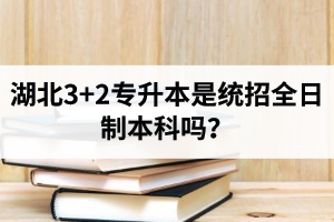 湖北3+2專升本是統(tǒng)招全日制本科嗎？考前應該做好哪些準備工作？