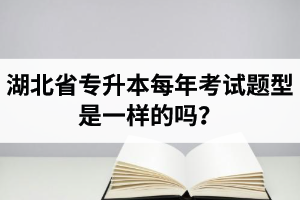 湖北省專升本每年考試題型是一樣的嗎？專業(yè)課考什么？