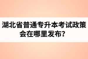 湖北省普通專升本考試政策會在哪里發(fā)布？以哪里的信息為準(zhǔn)？