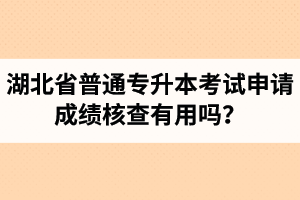湖北省普通專升本考試申請(qǐng)成績(jī)核查有用嗎？申請(qǐng)步驟有哪些？
