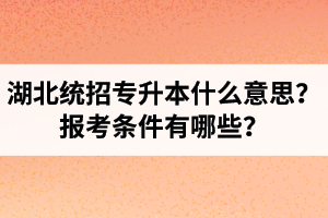 湖北統(tǒng)招專升本什么意思？報考條件有哪些？