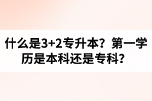 什么是3+2專升本？湖北統(tǒng)招專升本第一學(xué)歷是本科還是?？?？
