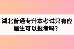 湖北普通專升本考試只有應屆生可以報考嗎？