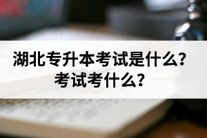 湖北普通專升本考試是什么？考試考什么？