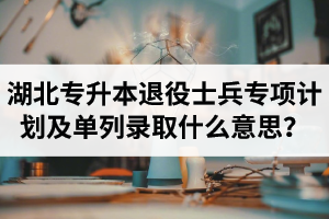 湖北專升本退役士兵專項(xiàng)計(jì)劃及單列錄取什么意思？占普通考試名額嗎？