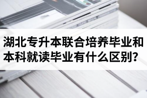 湖北專升本聯(lián)合培養(yǎng)畢業(yè)和本科就讀畢業(yè)有什么區(qū)別？畢業(yè)證是哪個(gè)學(xué)校的？