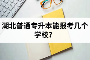 湖北普通專(zhuān)升本能報(bào)考幾個(gè)學(xué)校？